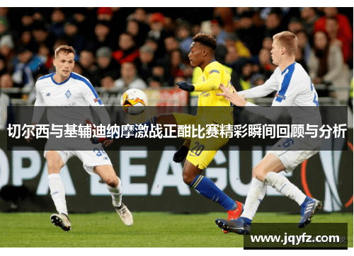 切尔西与基辅迪纳摩激战正酣比赛精彩瞬间回顾与分析