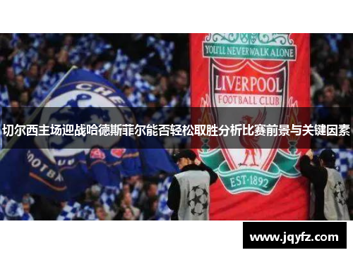 切尔西主场迎战哈德斯菲尔能否轻松取胜分析比赛前景与关键因素