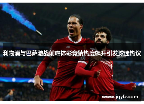 利物浦与巴萨激战前瞻体彩竞猜热度飙升引发球迷热议