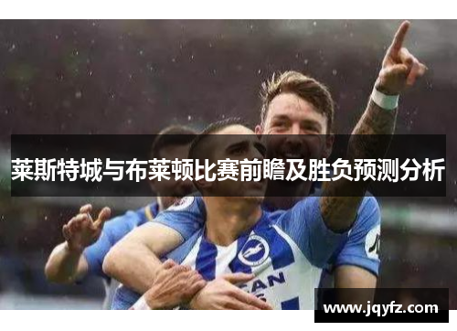 莱斯特城与布莱顿比赛前瞻及胜负预测分析