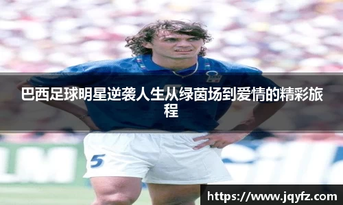 巴西足球明星逆袭人生从绿茵场到爱情的精彩旅程