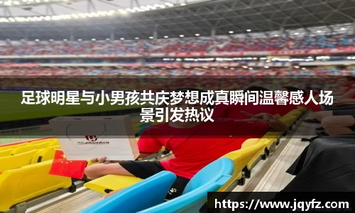 足球明星与小男孩共庆梦想成真瞬间温馨感人场景引发热议