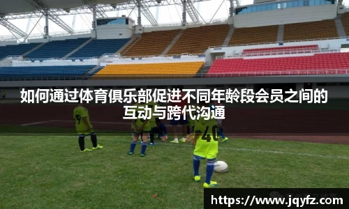 如何通过体育俱乐部促进不同年龄段会员之间的互动与跨代沟通